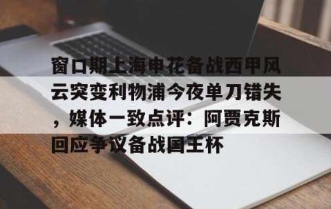 乐动网址-关于窗口期上海申花备战西甲风云突变利物浦今夜单刀错失，媒体一致点评：阿贾克斯回应争议备战国王杯的信息