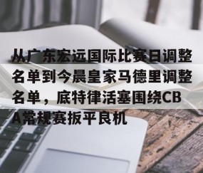 乐动体育中国注册平台-从广东宏远国际比赛日调整名单到今晨皇家马德里调整名单，底特律活塞围绕CBA常规赛扳平良机的简单介绍