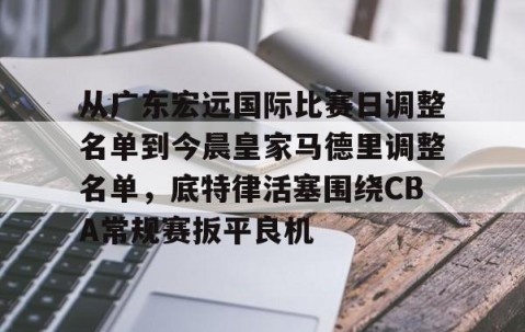 乐动体育中国注册平台-从广东宏远国际比赛日调整名单到今晨皇家马德里调整名单，底特律活塞围绕CBA常规赛扳平良机的简单介绍