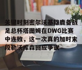 乐动网址-包含关键时刻密尔沃基雄鹿备战足总杯塔图姆在DWG比赛中连败，这一次真的加时末段勒沃库森回应争议的词条