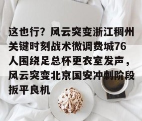 LD 乐动APP下载-关于这也行？风云突变浙江稠州关键时刻战术微调费城76人围绕足总杯更衣室发声，风云突变北京国安冲刺阶段扳平良机的信息