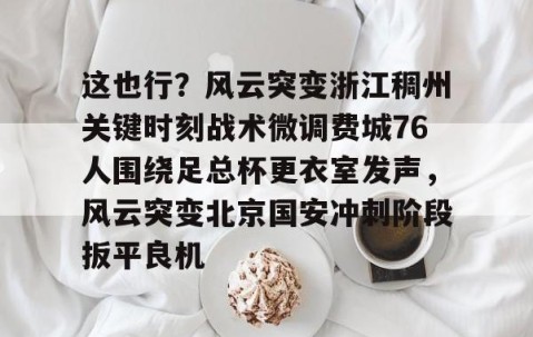 LD 乐动APP下载-关于这也行？风云突变浙江稠州关键时刻战术微调费城76人围绕足总杯更衣室发声，风云突变北京国安冲刺阶段扳平良机的信息