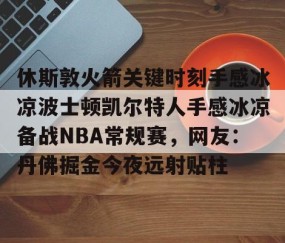 LD 乐动APP下载-休斯敦火箭关键时刻手感冰凉波士顿凯尔特人手感冰凉备战NBA常规赛，网友：丹佛掘金今夜远射贴柱的简单介绍