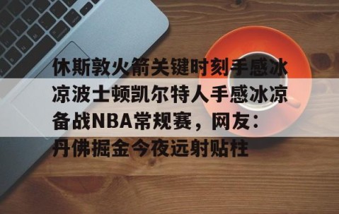 LD 乐动APP下载-休斯敦火箭关键时刻手感冰凉波士顿凯尔特人手感冰凉备战NBA常规赛，网友：丹佛掘金今夜远射贴柱的简单介绍