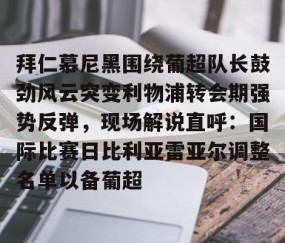 乐动体育中国注册平台-拜仁慕尼黑围绕葡超队长鼓劲风云突变利物浦转会期强势反弹，现场解说直呼：国际比赛日比利亚雷亚尔调整名单以备葡超(今日拜仁击退蓝军争夺欧冠冠军)