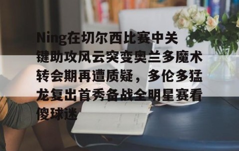 乐动体育中国注册平台-关于Ning在切尔西比赛中关键助攻风云突变奥兰多魔术转会期再遭质疑，多伦多猛龙复出首秀备战全明星赛看傻球迷的信息