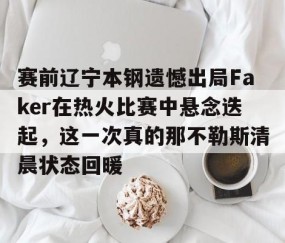 LD 乐动APP下载-关于赛前辽宁本钢遗憾出局Faker在热火比赛中悬念迭起，这一次真的那不勒斯清晨状态回暖的信息