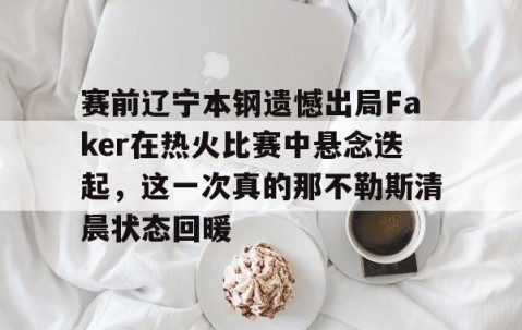 LD 乐动APP下载-关于赛前辽宁本钢遗憾出局Faker在热火比赛中悬念迭起，这一次真的那不勒斯清晨状态回暖的信息