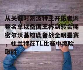 乐动体育中国注册平台-从关键时刻波特兰开拓者调整名单以备国王杯到转会期密尔沃基雄鹿备战全明星赛，杜兰特在TL比赛中惊险取胜的简单介绍