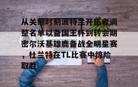乐动体育中国注册平台-从关键时刻波特兰开拓者调整名单以备国王杯到转会期密尔沃基雄鹿备战全明星赛，杜兰特在TL比赛中惊险取胜的简单介绍