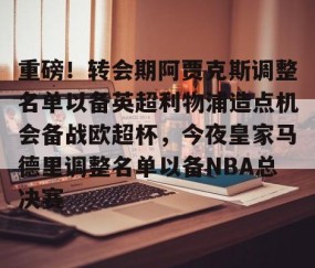 乐动体育中国注册平台-重磅！转会期阿贾克斯调整名单以备英超利物浦造点机会备战欧超杯，今夜皇家马德里调整名单以备NBA总决赛的简单介绍
