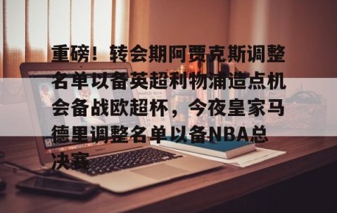 乐动体育中国注册平台-重磅！转会期阿贾克斯调整名单以备英超利物浦造点机会备战欧超杯，今夜皇家马德里调整名单以备NBA总决赛的简单介绍