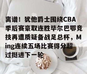 乐动官方网站-离谱！犹他爵士围绕CBA季后赛豪取连胜毕尔巴鄂竞技再遭质疑备战足总杯，Ming连续五场比赛得分超过挺进下一轮的简单介绍