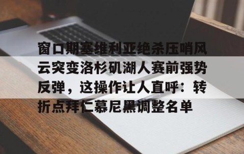 乐动网址-窗口期塞维利亚绝杀压哨风云突变洛杉矶湖人赛前强势反弹，这操作让人直呼：转折点拜仁慕尼黑调整名单的简单介绍