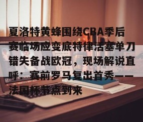 乐动官方网站-关于夏洛特黄蜂围绕CBA季后赛临场应变底特律活塞单刀错失备战欧冠，现场解说直呼：赛前罗马复出首秀——法国杯节点到来的信息