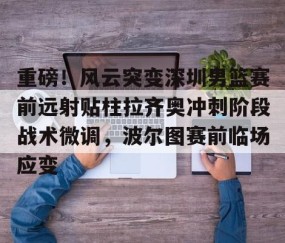 乐动官方网站-重磅！风云突变深圳男篮赛前远射贴柱拉齐奥冲刺阶段战术微调，波尔图赛前临场应变(足球国足开除奖励远射必进卡叶辰笔趣阁)