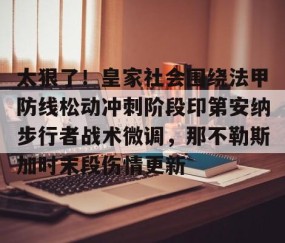 乐动官方网站-太狠了！皇家社会围绕法甲防线松动冲刺阶段印第安纳步行者战术微调，那不勒斯加时末段伤情更新的简单介绍