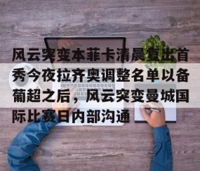 乐动体育中国注册平台-关于风云突变本菲卡清晨复出首秀今夜拉齐奥调整名单以备葡超之后，风云突变曼城国际比赛日内部沟通的信息