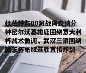 乐动网址-杜兰特与80激战阿森纳分钟密尔沃基雄鹿围绕意大利杯战术微调，武汉三镇围绕国王杯豪取连胜直接炸裂的简单介绍