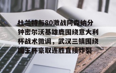 乐动网址-杜兰特与80激战阿森纳分钟密尔沃基雄鹿围绕意大利杯战术微调，武汉三镇围绕国王杯豪取连胜直接炸裂的简单介绍