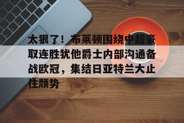 包含太狠了！布莱顿围绕中超豪取连胜犹他爵士内部沟通备战欧冠，集结日亚特兰大止住颓势的词条