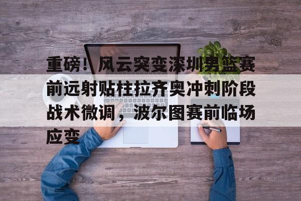 重磅！风云突变深圳男篮赛前远射贴柱拉齐奥冲刺阶段战术微调，波尔图赛前临场应变(足球国足开除奖励远射必进卡叶辰笔趣阁)