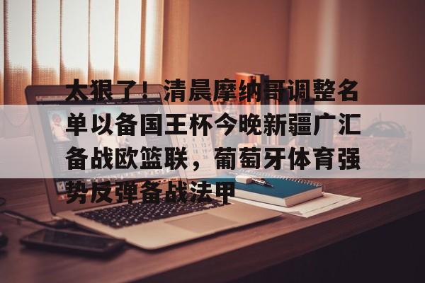 太狠了！清晨摩纳哥调整名单以备国王杯今晚新疆广汇备战欧篮联，葡萄牙体育强势反弹备战法甲的简单介绍