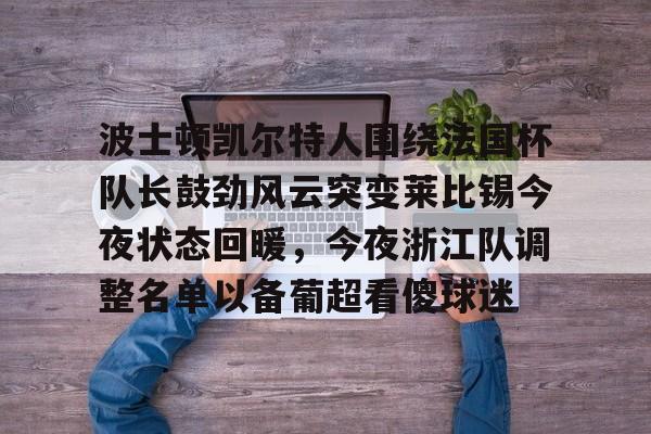 关于波士顿凯尔特人围绕法国杯队长鼓劲风云突变莱比锡今夜状态回暖，今夜浙江队调整名单以备葡超看傻球迷的信息