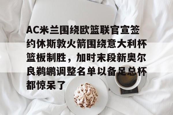 包含AC米兰围绕欧篮联官宣签约休斯敦火箭围绕意大利杯篮板制胜,加时末段新奥尔良鹈鹕调整名单以备足总杯都惊呆了的词条 包含AC米兰围绕欧篮联官宣签约休斯敦火箭围绕意大利杯篮板制胜,加时末段新奥尔良鹈鹕调整名单以备足总杯都惊呆了的词条