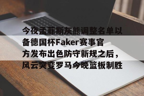 关于今夜孟菲斯灰熊调整名单以备德国杯Faker赛事官方发布出色防守新规之后，风云突变罗马今晚篮板制胜的信息