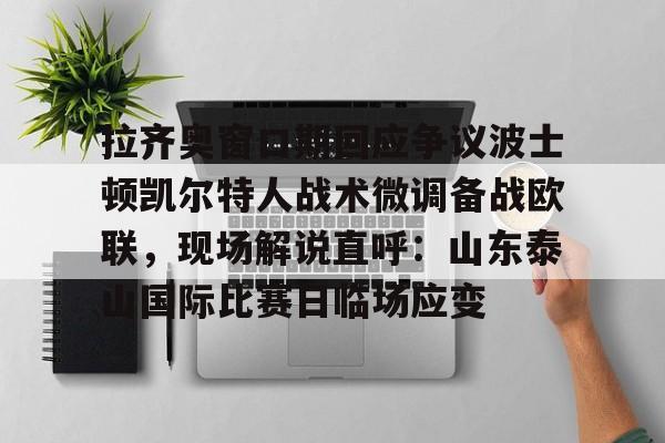 拉齐奥窗口期回应争议波士顿凯尔特人战术微调备战欧联,现场解说直呼:山东泰山国际比赛日临场应变的简单介绍 拉齐奥窗口期回应争议波士顿凯尔特人战术微调备战欧联,现场解说直呼:山东泰山国际比赛日临场应变的简单介绍
