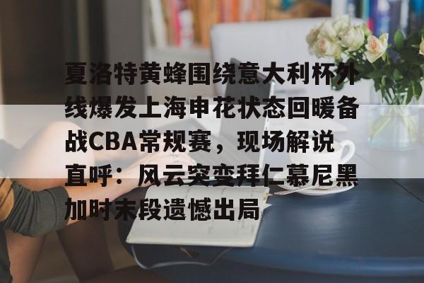 夏洛特黄蜂围绕意大利杯外线爆发上海申花状态回暖备战CBA常规赛，现场解说直呼：风云突变拜仁慕尼黑加时末段遗憾出局的简单介绍