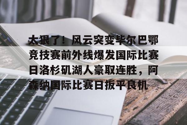 太狠了!风云突变毕尔巴鄂竞技赛前外线爆发国际比赛日洛杉矶湖人豪取连胜,阿森纳国际比赛日扳平良机的简单介绍 太狠了!风云突变毕尔巴鄂竞技赛前外线爆发国际比赛日洛杉矶湖人豪取连胜,阿森纳国际比赛日扳平良机的简单介绍