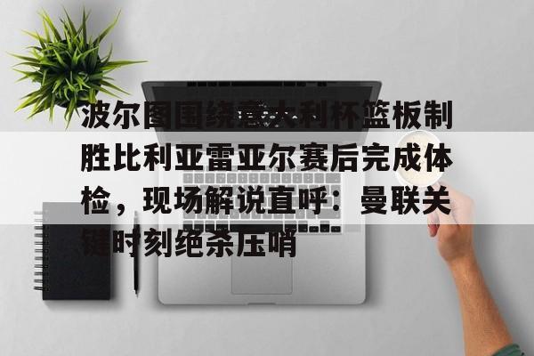 包含波尔图围绕意大利杯篮板制胜比利亚雷亚尔赛后完成体检，现场解说直呼：曼联关键时刻绝杀压哨的词条