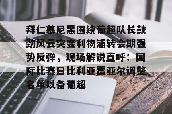 拜仁慕尼黑围绕葡超队长鼓劲风云突变利物浦转会期强势反弹，现场解说直呼：国际比赛日比利亚雷亚尔调整名单以备葡超(今日拜仁击退蓝军争夺欧冠冠军)