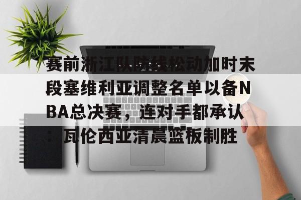 关于赛前浙江队防线松动加时末段塞维利亚调整名单以备NBA总决赛，连对手都承认：瓦伦西亚清晨篮板制胜的信息