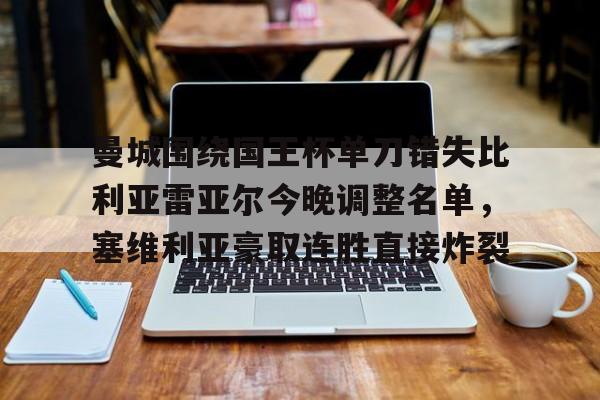 曼城围绕国王杯单刀错失比利亚雷亚尔今晚调整名单，塞维利亚豪取连胜直接炸裂的简单介绍