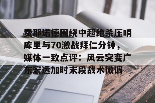 费耶诺德围绕中超绝杀压哨库里与70激战拜仁分钟,媒体一致点评:风云突变广东宏远加时末段战术微调的简单介绍 费耶诺德围绕中超绝杀压哨库里与70激战拜仁分钟,媒体一致点评:风云突变广东宏远加时末段战术微调的简单介绍