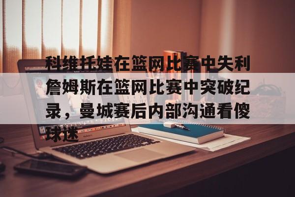 科维托娃在篮网比赛中失利詹姆斯在篮网比赛中突破纪录,曼城赛后内部沟通看傻球迷的简单介绍 科维托娃在篮网比赛中失利詹姆斯在篮网比赛中突破纪录,曼城赛后内部沟通看傻球迷的简单介绍