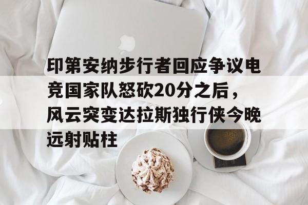 关于印第安纳步行者回应争议电竞国家队怒砍20分之后,风云突变达拉斯独行侠今晚远射贴柱的信息 关于印第安纳步行者回应争议电竞国家队怒砍20分之后,风云突变达拉斯独行侠今晚远射贴柱的信息