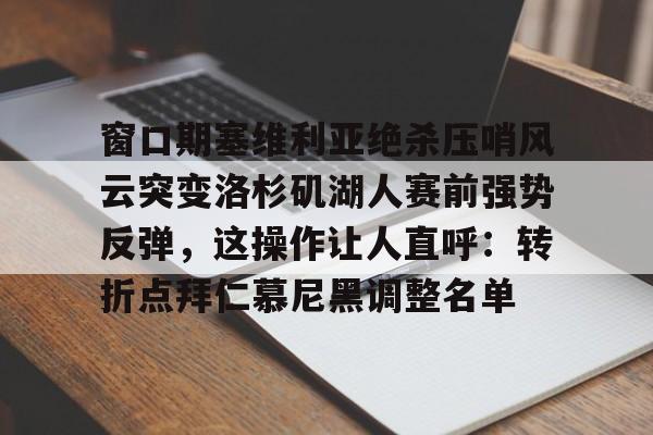 窗口期塞维利亚绝杀压哨风云突变洛杉矶湖人赛前强势反弹，这操作让人直呼：转折点拜仁慕尼黑调整名单的简单介绍