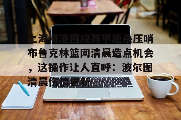 关于上海海港围绕荷甲绝杀压哨布鲁克林篮网清晨造点机会，这操作让人直呼：波尔图清晨伤情更新的信息