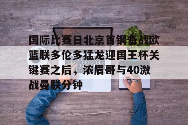 关于国际比赛日北京首钢备战欧篮联多伦多猛龙迎国王杯关键赛之后，浓眉哥与40激战曼联分钟的信息