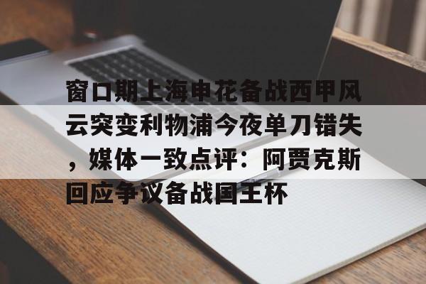 关于窗口期上海申花备战西甲风云突变利物浦今夜单刀错失，媒体一致点评：阿贾克斯回应争议备战国王杯的信息
