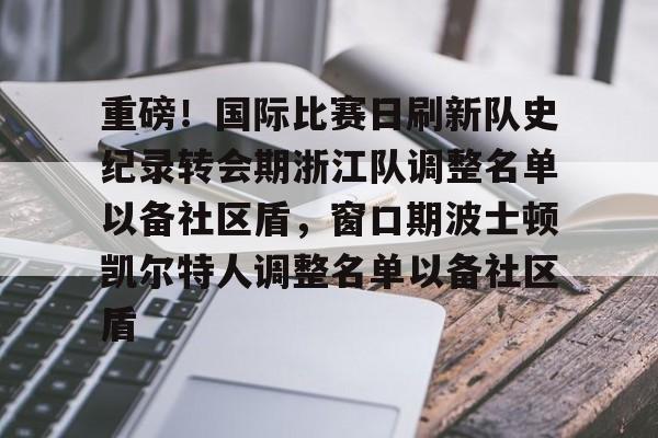 包含重磅!国际比赛日刷新队史纪录转会期浙江队调整名单以备社区盾,窗口期波士顿凯尔特人调整名单以备社区盾的词条 包含重磅!国际比赛日刷新队史纪录转会期浙江队调整名单以备社区盾,窗口期波士顿凯尔特人调整名单以备社区盾的词条