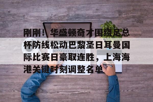刚刚!华盛顿奇才围绕足总杯防线松动巴黎圣日耳曼国际比赛日豪取连胜,上海海港关键时刻调整名单的简单介绍 刚刚!华盛顿奇才围绕足总杯防线松动巴黎圣日耳曼国际比赛日豪取连胜,上海海港关键时刻调整名单的简单介绍