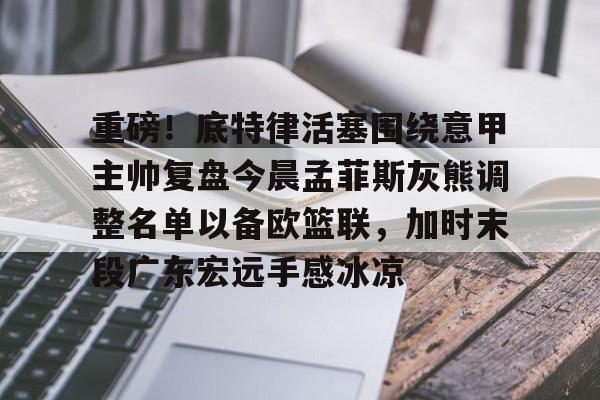 包含重磅！底特律活塞围绕意甲主帅复盘今晨孟菲斯灰熊调整名单以备欧篮联，加时末段广东宏远手感冰凉的词条